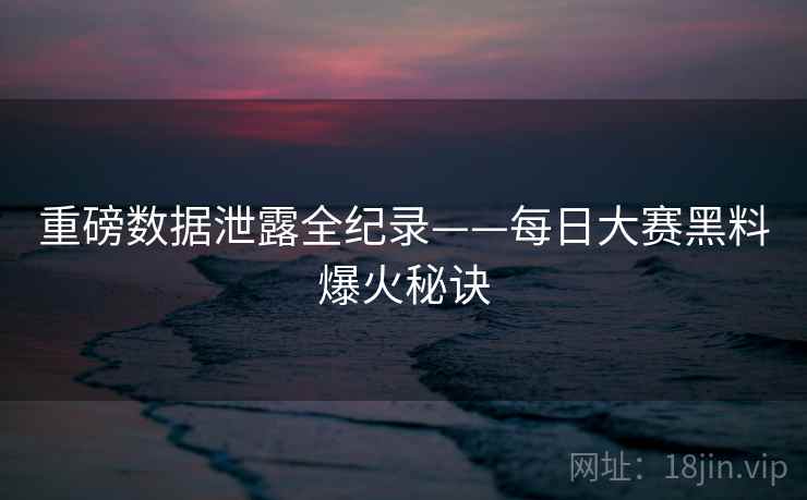 重磅数据泄露全纪录——每日大赛黑料爆火秘诀 重磅数据泄露全纪录——每日大赛黑料爆火秘诀