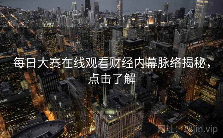 每日大赛在线观看财经内幕脉络揭秘,点击了解 每日大赛在线观看财经内幕脉络揭秘,点击了解